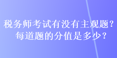 稅務(wù)師考試有沒有主觀題？每道題的分值是多少？