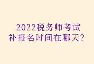 2022稅務(wù)師考試 補(bǔ)報(bào)名時(shí)間在哪天？