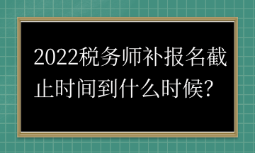 2022稅務(wù)師補(bǔ)報(bào)名截止時(shí)間到什么時(shí)候？