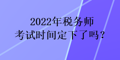 2022年稅務師考試時間定下了嗎？