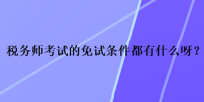 稅務(wù)師考試的免試條件都有什么呀？