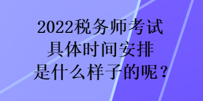 2022稅務師考試具體時間安排是什么樣子的呢？