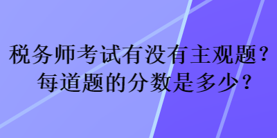 稅務(wù)師考試有沒有主觀題？每道題的分數(shù)是多少？