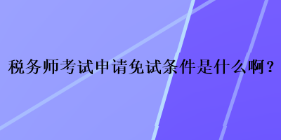 稅務(wù)師考試申請免試條件是什么??？