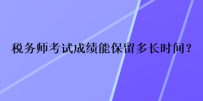 稅務(wù)師考試成績能保留多長時間？