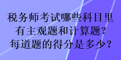 稅務(wù)師考試哪些科目里有主觀題和計(jì)算題？每道題的得分是多少？