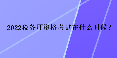 2022稅務師資格考試在什么時候？