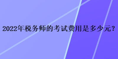 2022年稅務(wù)師的考試費(fèi)用是多少元？