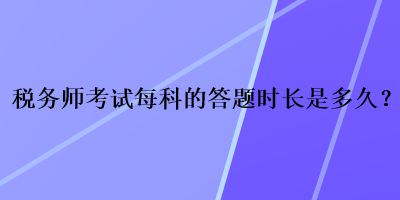 稅務(wù)師考試每科的答題時長是多久？