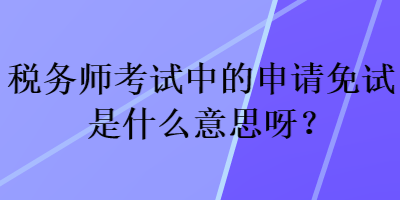 稅務(wù)師考試中的申請免試是什么意思呀？