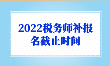 2022稅務(wù)師補(bǔ)報(bào)名截止時(shí)間