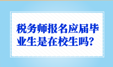 稅務(wù)師報名應(yīng)屆畢業(yè)生是在校生嗎？