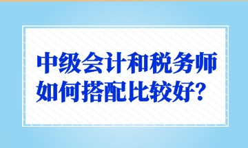 中級會計(jì)和稅務(wù)師如何搭配比較好？