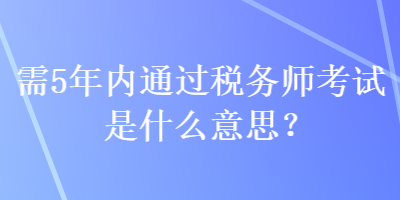 需5年內(nèi)通過稅務(wù)師考試是什么意思？