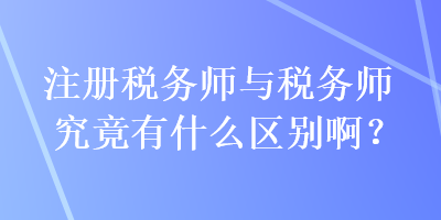 注冊(cè)稅務(wù)師與稅務(wù)師究竟有什么區(qū)別??？