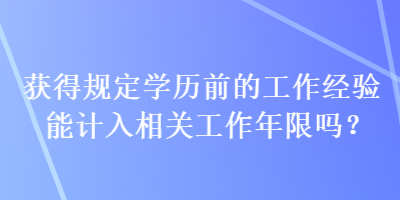 獲得規(guī)定學(xué)歷前的工作經(jīng)驗(yàn)?zāi)苡?jì)入相關(guān)工作年限嗎？