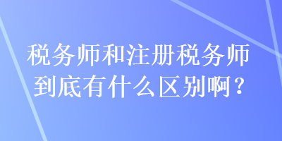 稅務(wù)師和注冊稅務(wù)師到底有什么區(qū)別?。? suffix=