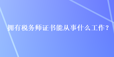 擁有稅務(wù)師證書能從事什么工作？