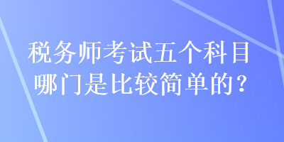 稅務(wù)師考試五個(gè)科目哪門(mén)是比較簡(jiǎn)單的？