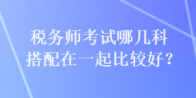 稅務師考試哪幾科搭配在一起比較好？