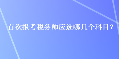 首次報考稅務師應選哪幾個科目？