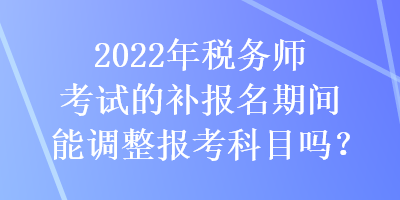 2022年稅務(wù)師考試的補(bǔ)報(bào)名期間能調(diào)整報(bào)考科目嗎？