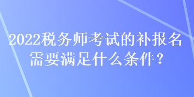 2022稅務師考試的補報名需要滿足什么條件？