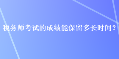 稅務師考試的成績能保留多長時間？