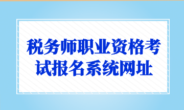 稅務師職業(yè)資格考試報名系統(tǒng)網址