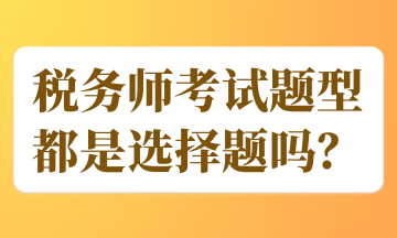 稅務(wù)師考試題型都是選擇題嗎？