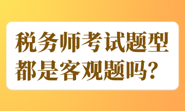 稅務(wù)師考試題型都是客觀題嗎？