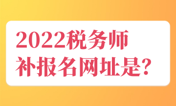 2022稅務(wù)師 補(bǔ)報(bào)名網(wǎng)址是？