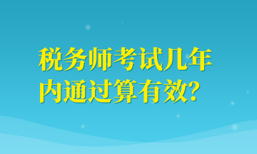 稅務(wù)師考試幾年內(nèi)通過(guò)算有效？