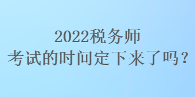 2022稅務(wù)師考試的時(shí)間定下來了嗎？