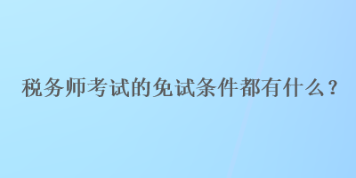 稅務(wù)師考試的免試條件都有什么？