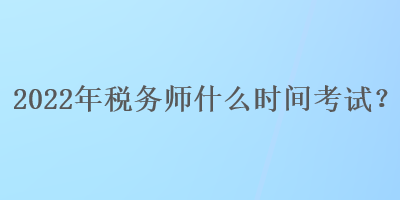 2022年稅務(wù)師什么時間考試？