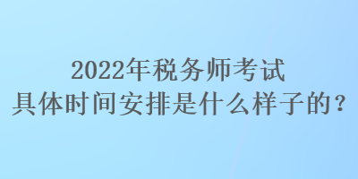 2022年稅務(wù)師考試具體時(shí)間安排是什么樣子的？