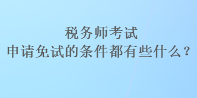 稅務(wù)師考試申請(qǐng)免試的條件都有些什么？