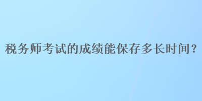 稅務師考試的成績能保存多長時間？