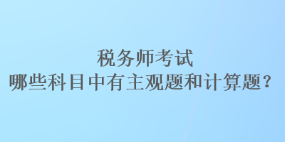 稅務(wù)師考試哪些科目中有主觀題和計算題？