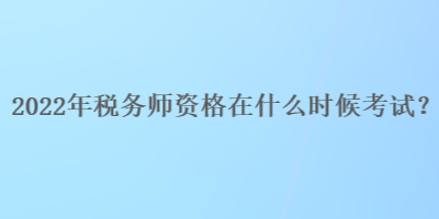 2022年稅務(wù)師資格在什么時候考試？