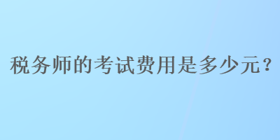 稅務(wù)師的考試費(fèi)用是多少元？