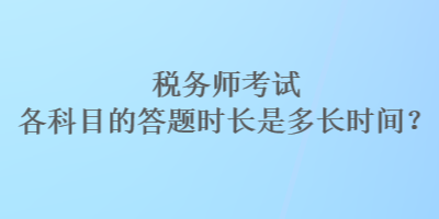 稅務(wù)師考試各科目的答題時長是多長時間？