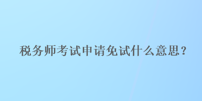 稅務(wù)師考試申請免試什么意思？