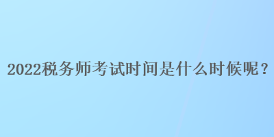 2022稅務(wù)師考試時(shí)間是什么時(shí)候呢？