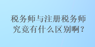 稅務(wù)師與注冊(cè)稅務(wù)師究竟有什么區(qū)別?。? suffix=