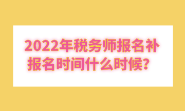 2022年稅務(wù)師報(bào)名補(bǔ)報(bào)名時(shí)間什么時(shí)候？