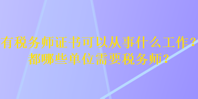 有稅務(wù)師證書可以從事什么工作？都哪些單位需要稅務(wù)師？