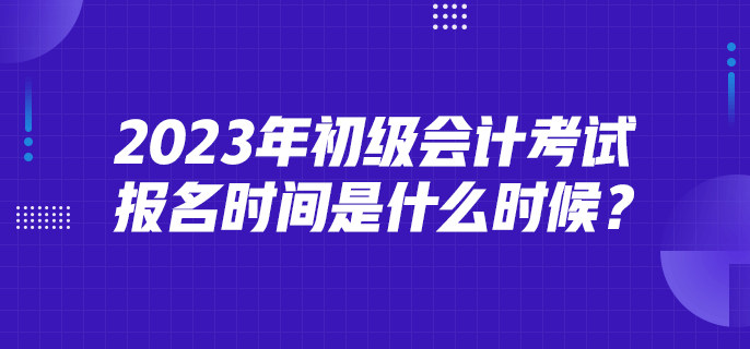 2023年初級會計(jì)考試報(bào)名時(shí)間是什么時(shí)候？