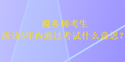 稅務(wù)師考生應(yīng)該5年內(nèi)通過(guò)考試什么意思？